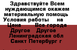 Здравствуйте.Всем нуждающимся окажем материальную помощь. Условия работы 50 на 5 › Цена ­ 1 - Все города Другое » Другое   . Ленинградская обл.,Санкт-Петербург г.